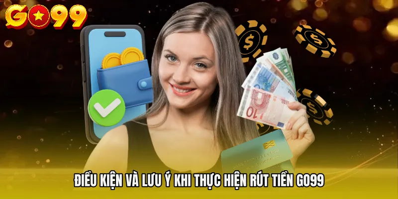 Điều kiện và lưu ý khi thực hiện Rút tiền Go99