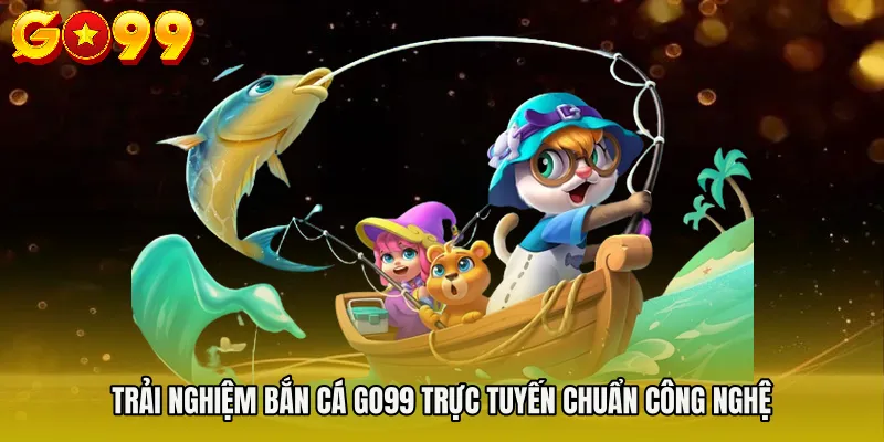 Trải nghiệm BẮN CÁ GO99 trực tuyến chuẩn công nghệ